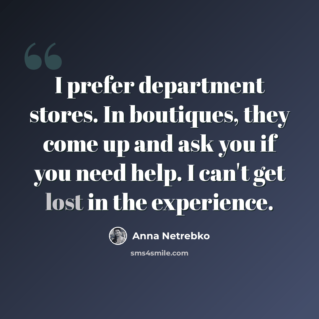 “I prefer department stores. In boutiques, they come up and ask you if you need help. I can't get lost in the experience.” quote by Anna Netrebko