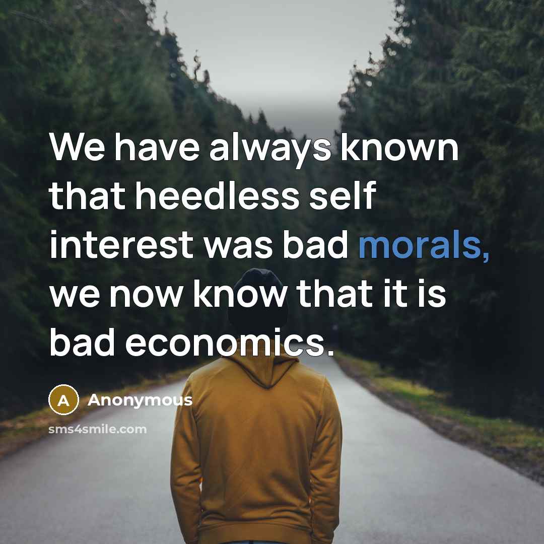 “We have always known that heedless self interest was bad morals, we now know that it is bad economics.” quote by Anonymous