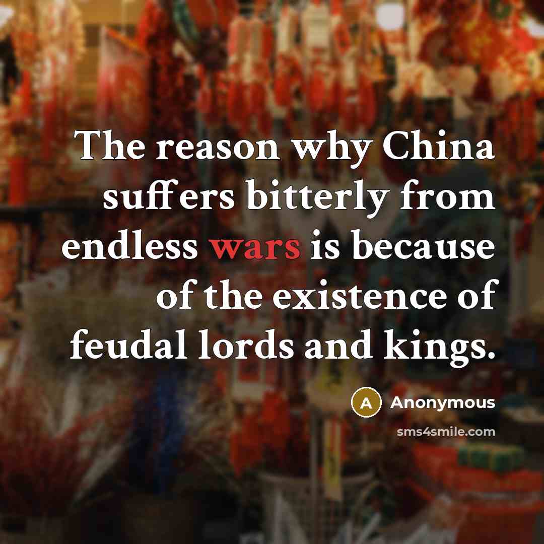 “The reason why China suffers bitterly from endless wars is because of the existence of feudal lords and kings.” quote by Anonymous