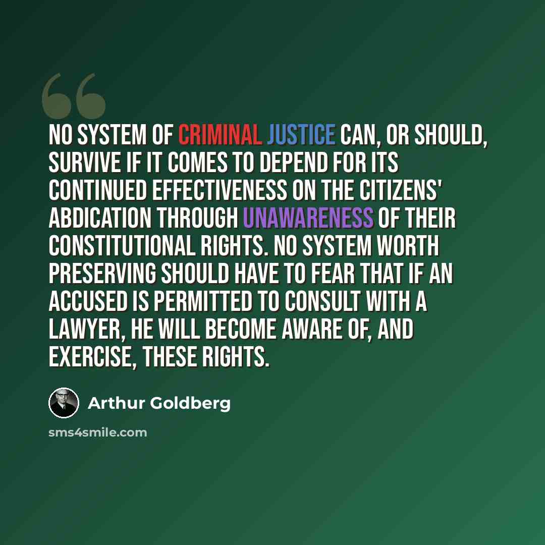 “No system of criminal justice can, or should, survive if it comes to depend for its continued effectiveness on the citizens' abdication through unawareness of their constitutional rights. No system worth preserving should have to fear that if an accused is permitted to consult with a lawyer, he…” quote by Arthur Goldberg