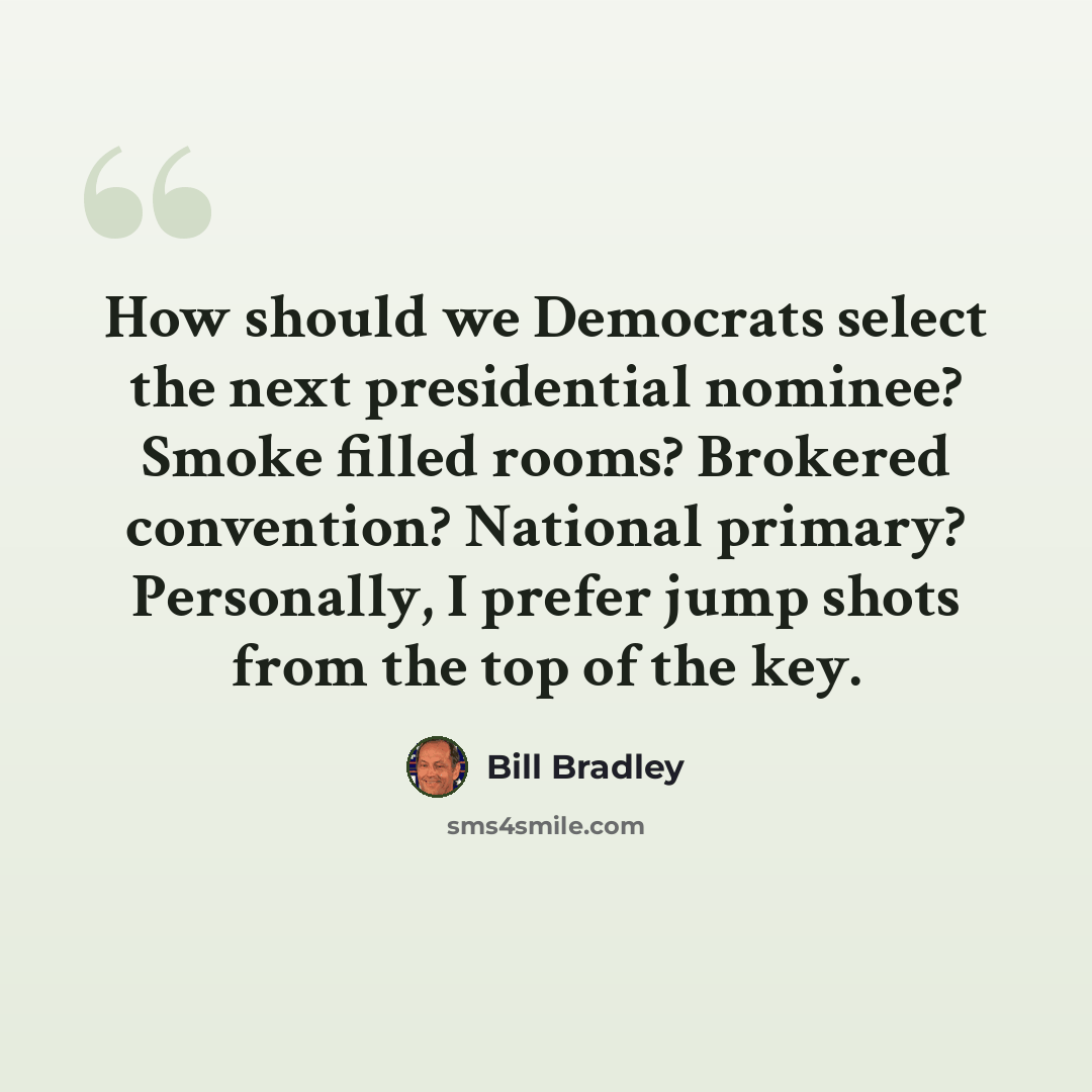 “How should we Democrats select the next presidential nominee? Smoke filled rooms? Brokered convention? National primary? Personally, I prefer jump shots from the top of the key.” quote by Bill Bradley