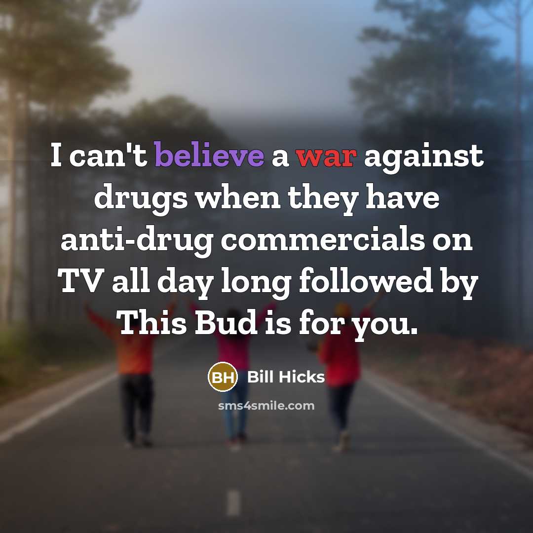 “I can't believe a war against drugs when they have anti-drug commercials on TV all day long followed by This Bud is for you.” quote by Bill Hicks