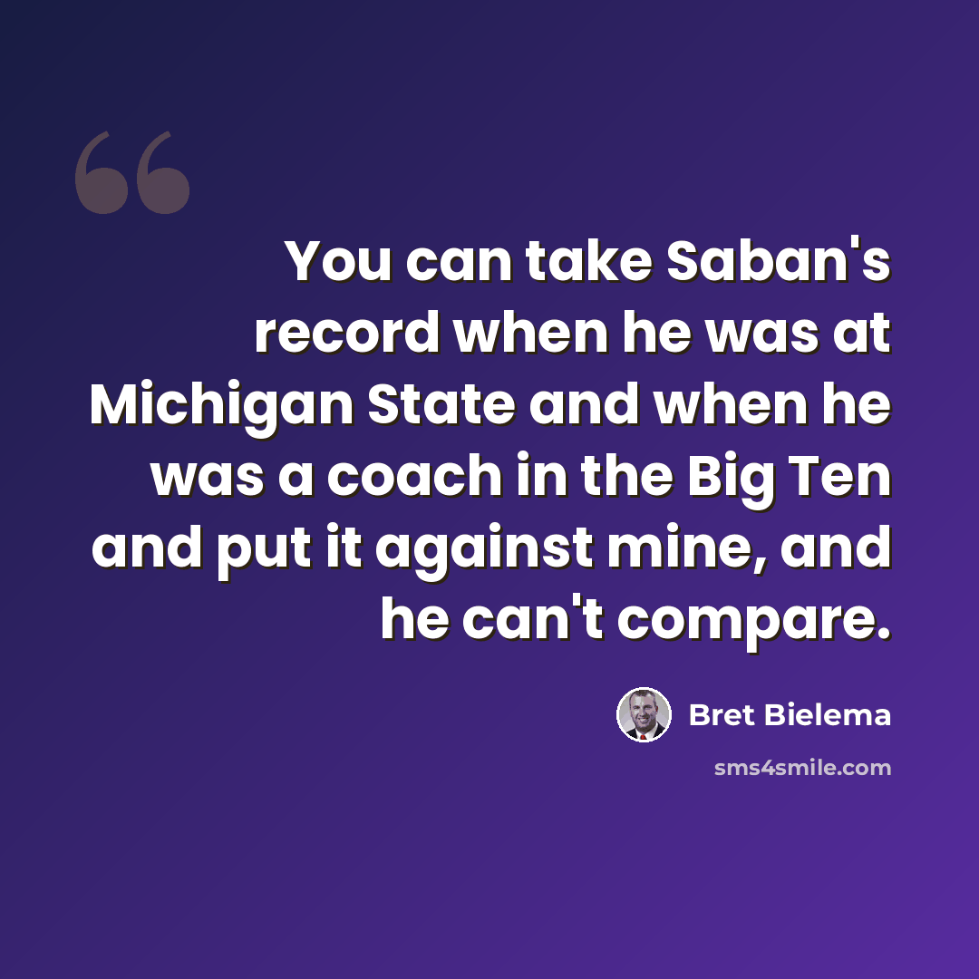 “You can take Saban's record when he was at Michigan State and when he was a coach in the Big Ten and put it against mine, and he can't compare.” quote by Bret Bielema
