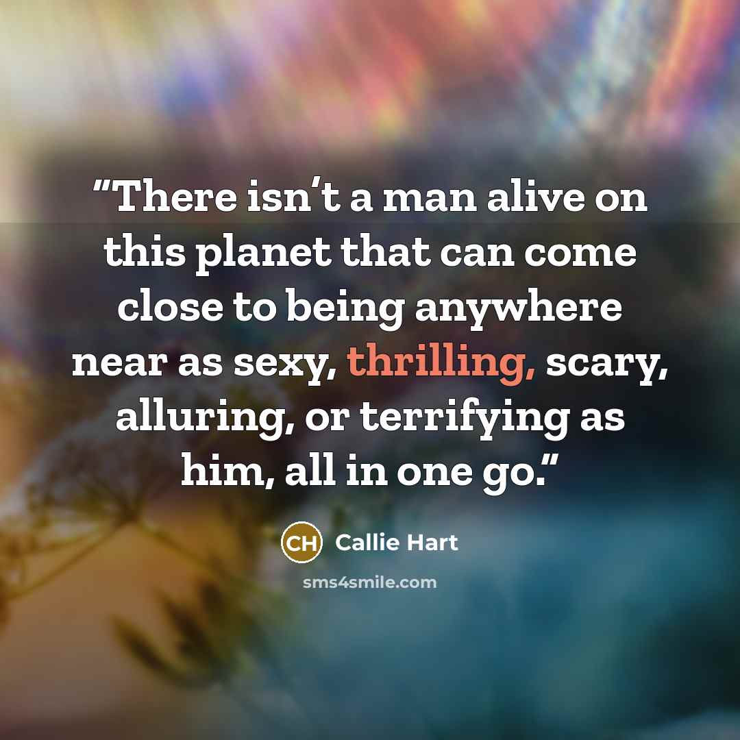 “There isn’t a man alive on this planet that can come close to being anywhere near as sexy, thrilling, scary, alluring, or terrifying as him, all in one go.” quote by Callie Hart