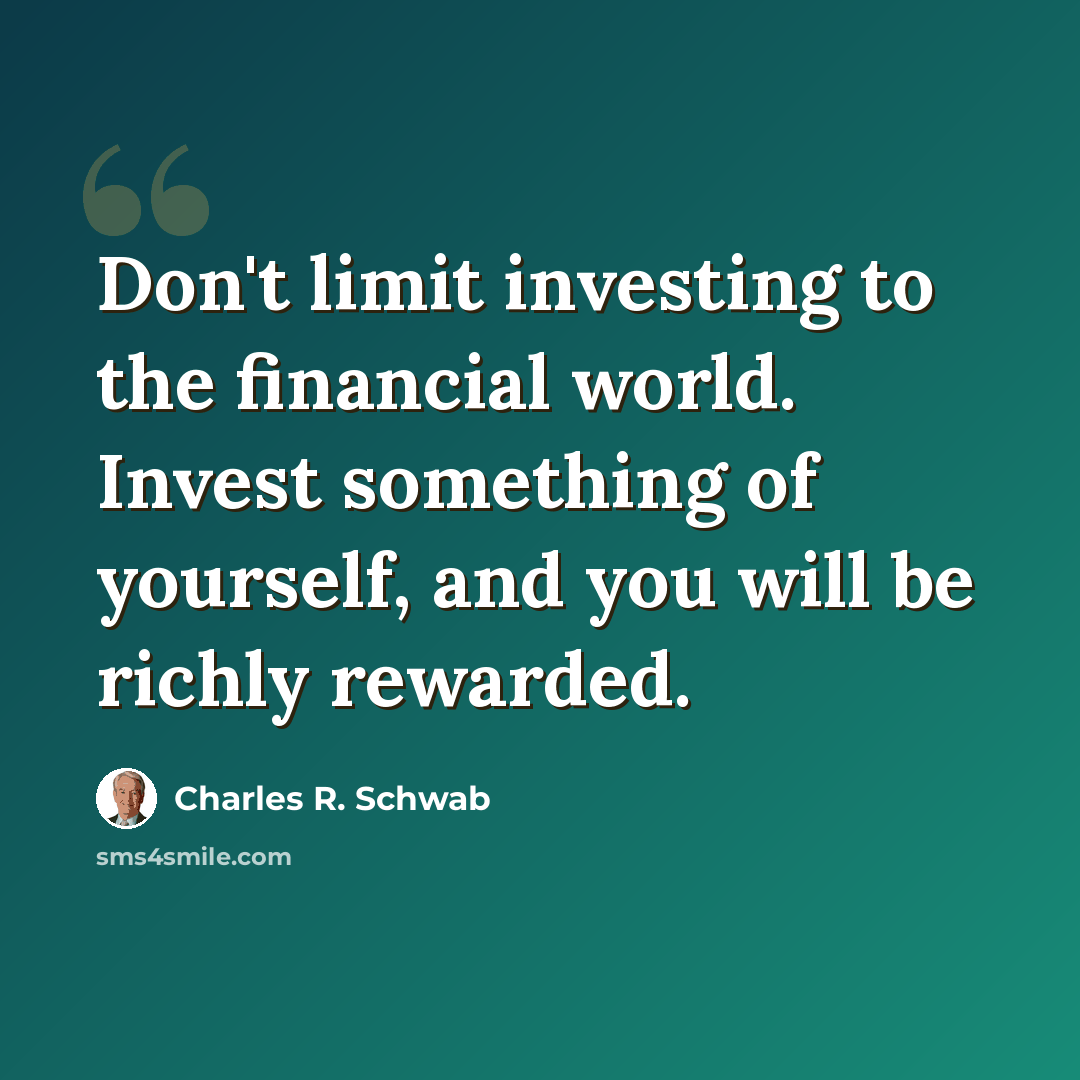 “Don't limit investing to the financial world. Invest something of yourself, and you will be richly rewarded.” quote by Charles R. Schwab