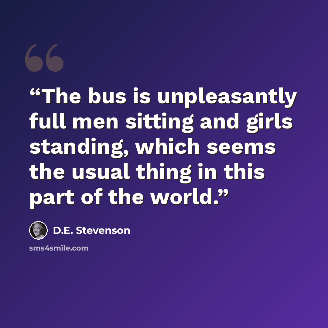 “The bus is unpleasantly full men sitting and girls standing, which seems the usual thing in this part of the world.” quote by D.E. Stevenson