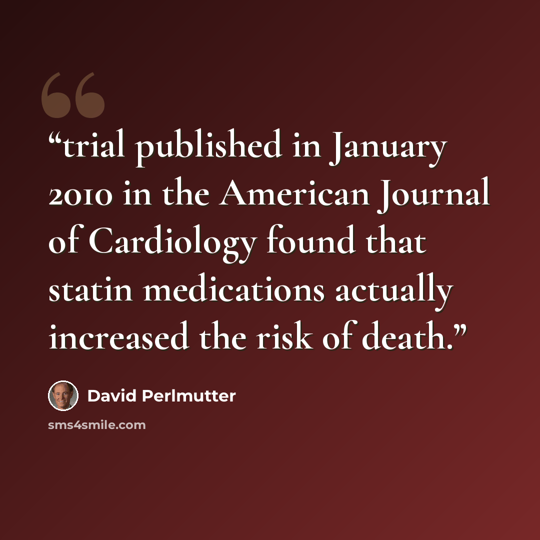 “trial published in January 2010 in the American Journal of Cardiology found that statin medications actually increased the risk of death.” quote by David Perlmutter