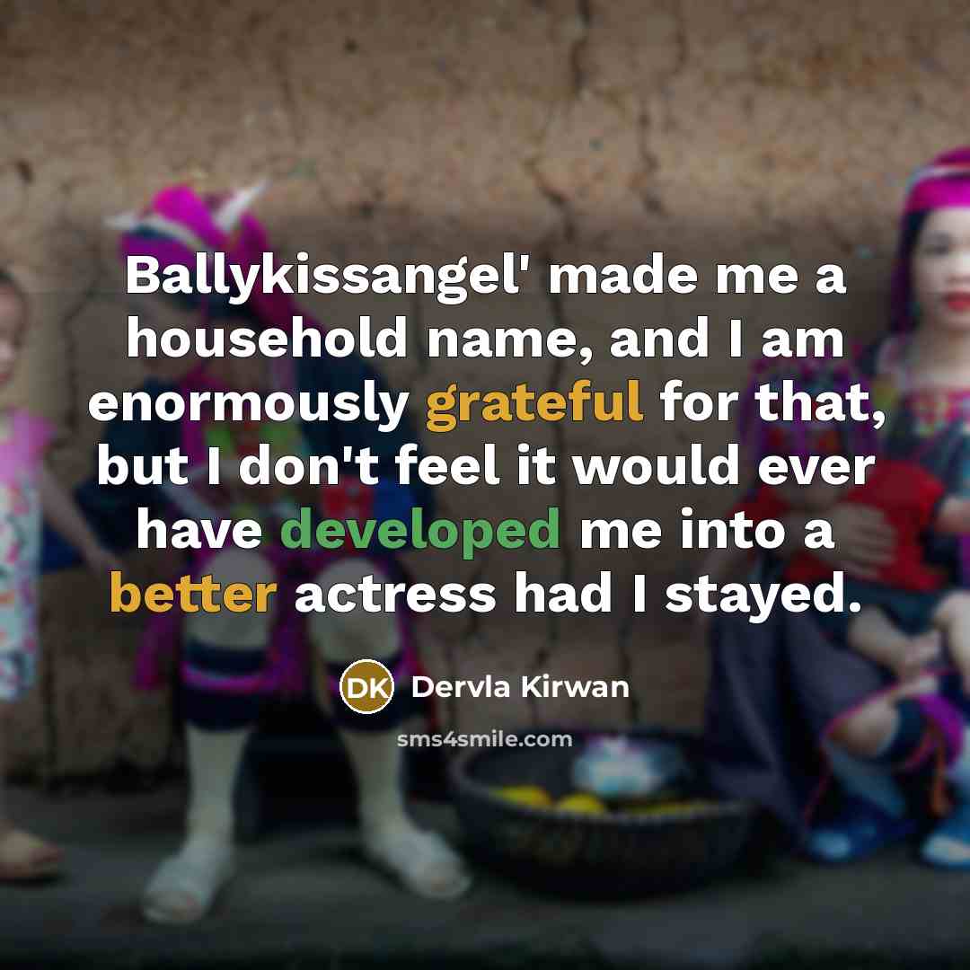 “Ballykissangel' made me a household name, and I am enormously grateful for that, but I don't feel it would ever have developed me into a better actress had I stayed.” quote by Dervla Kirwan