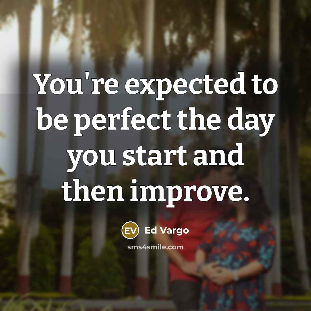 “You're expected to be perfect the day you start and then improve.” quote by Ed Vargo