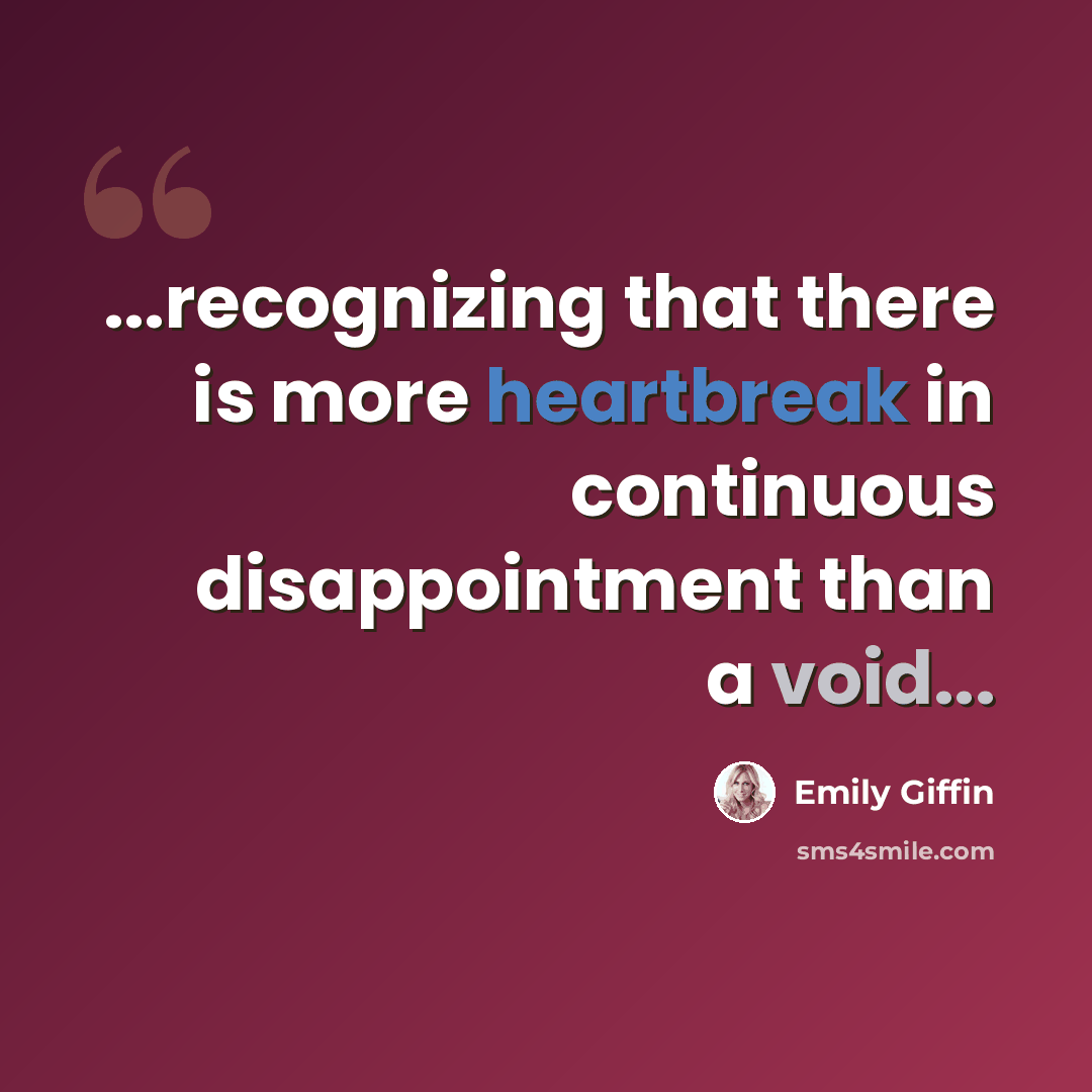 “...recognizing that there is more heartbreak in continuous disappointment than a void...” quote by Emily Giffin