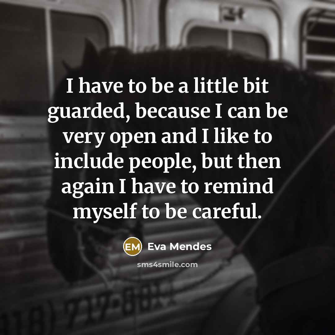 “I have to be a little bit guarded, because I can be very open and I like to include people, but then again I have to remind myself to be careful.” quote by Eva Mendes
