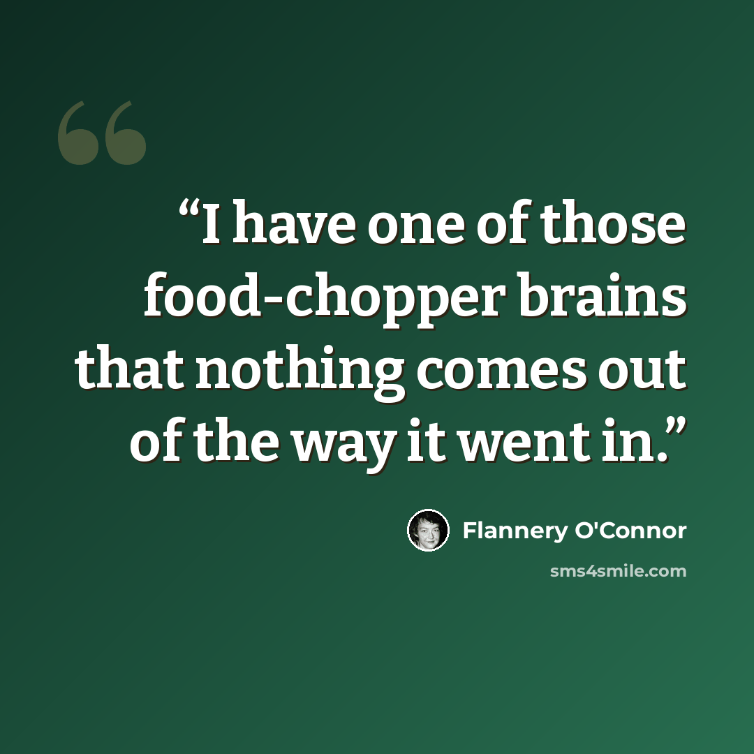 “I have one of those food-chopper brains that nothing comes out of the way it went in.” quote by Flannery O'Connor