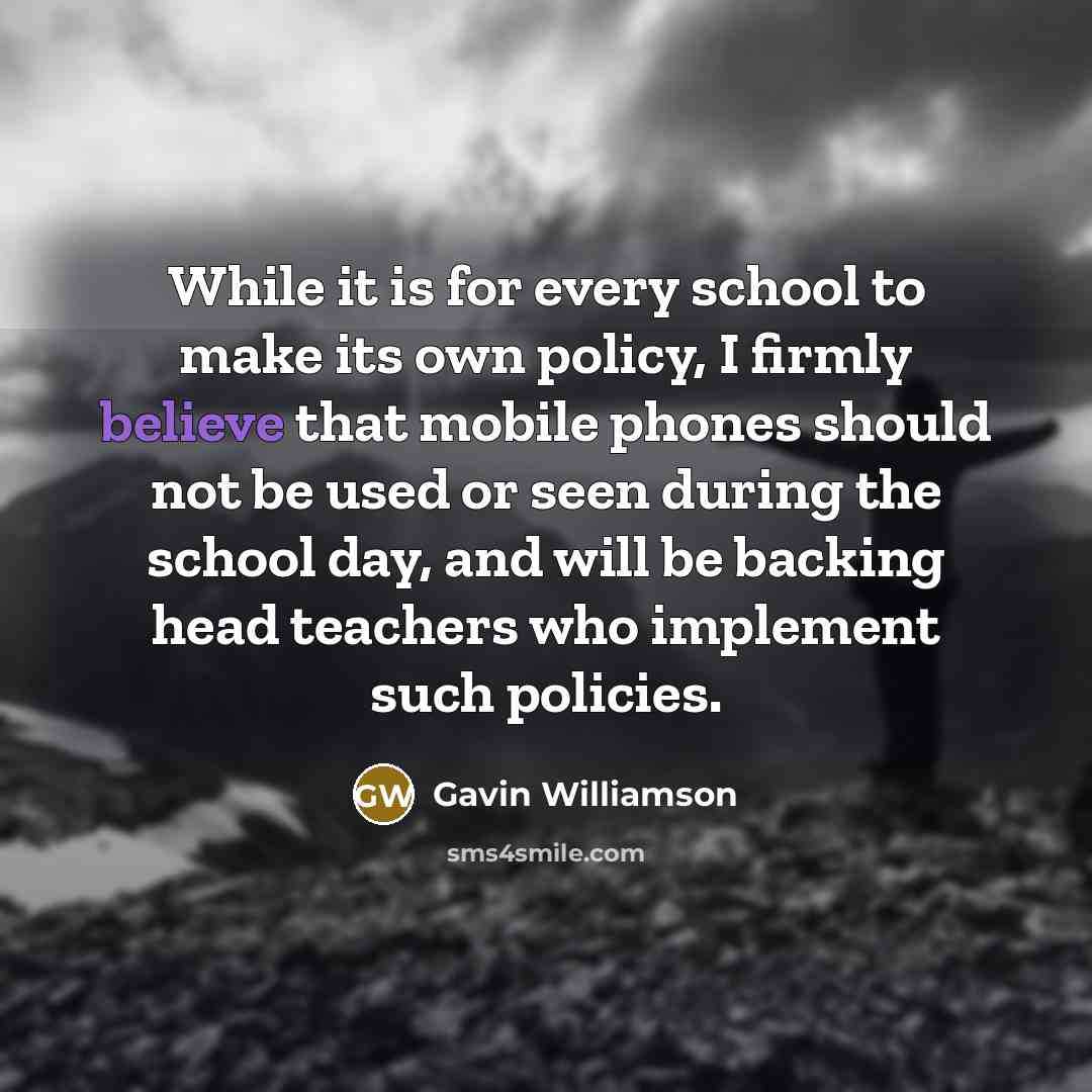 “While it is for every school to make its own policy, I firmly believe that mobile phones should not be used or seen during the school day, and will be backing head teachers who implement such policies.” quote by Gavin Williamson