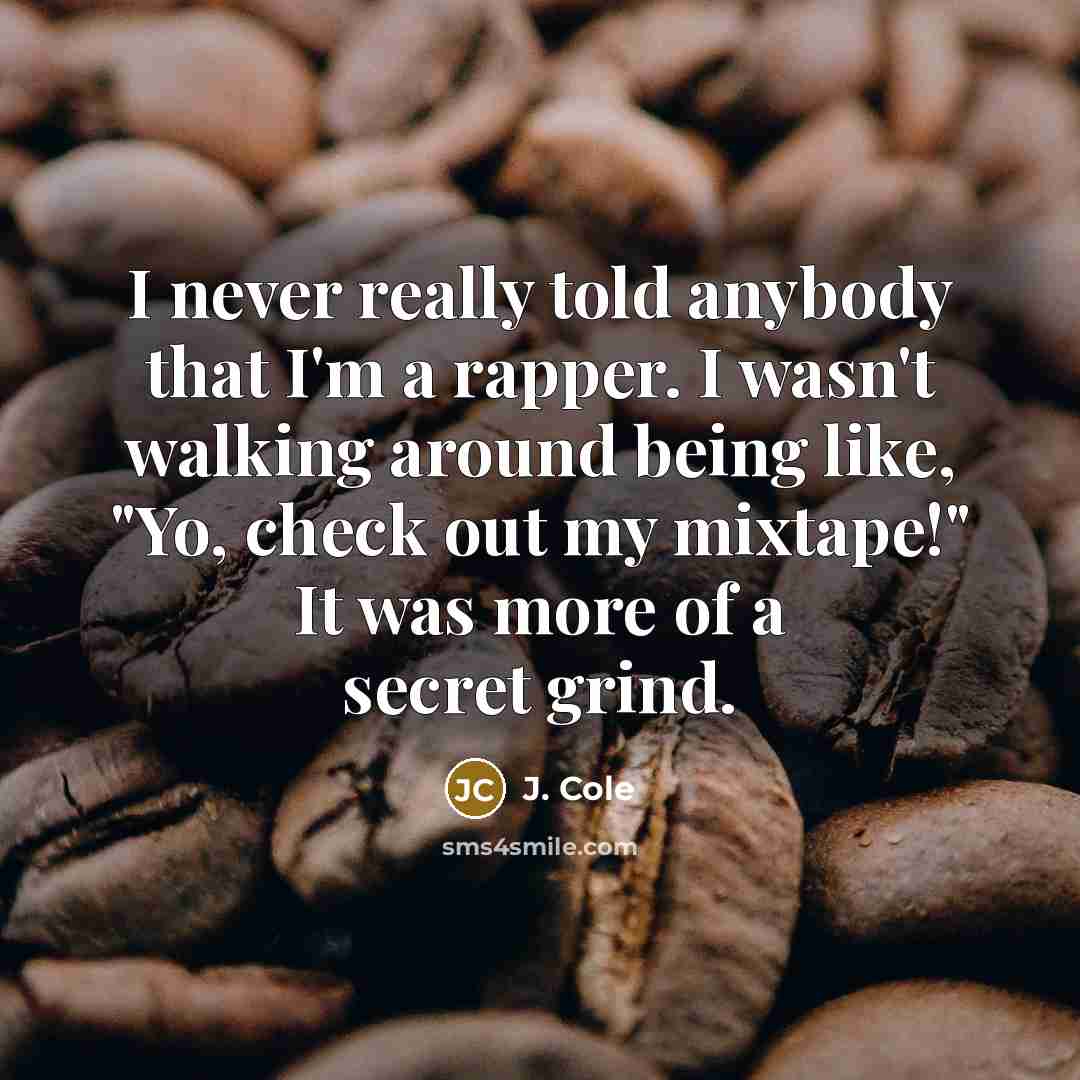 “I never really told anybody that I'm a rapper. I wasn't walking around being like, "Yo, check out my mixtape!" It was more of a secret grind.” quote by J. Cole