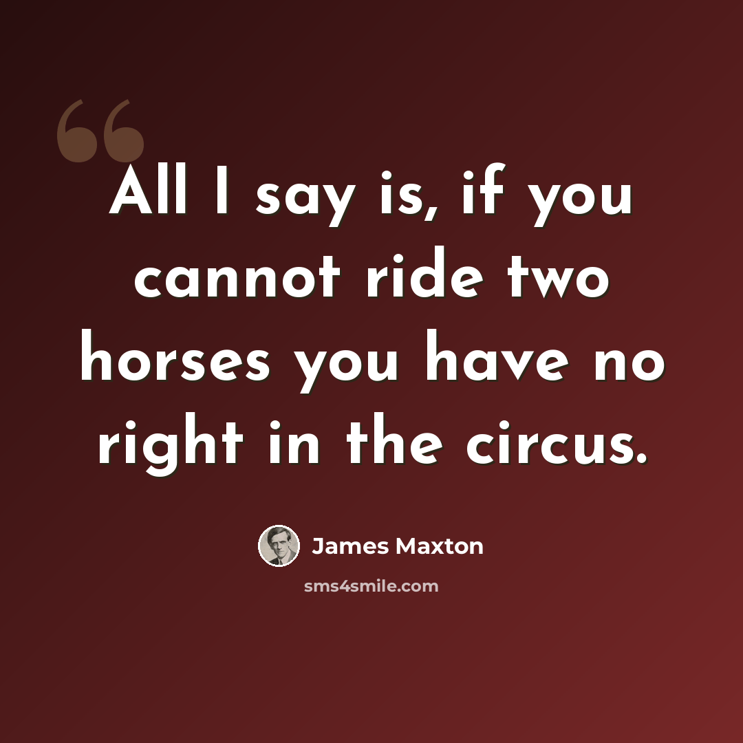 “All I say is, if you cannot ride two horses you have no right in the circus.” quote by James Maxton