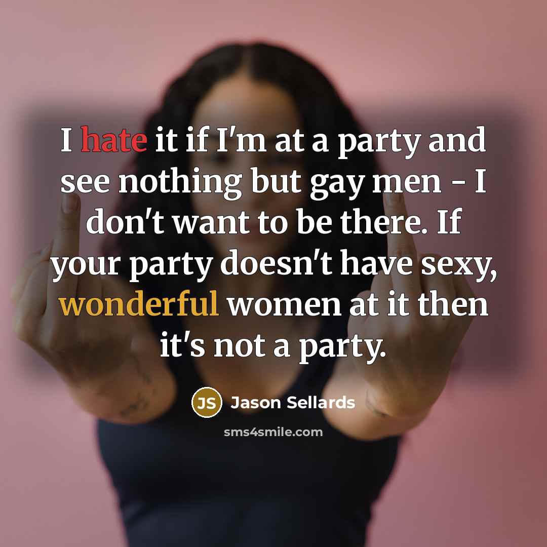 “I hate it if I'm at a party and see nothing but gay men - I don't want to be there. If your party doesn't have sexy, wonderful women at it then it's not a party.” quote by Jason Sellards
