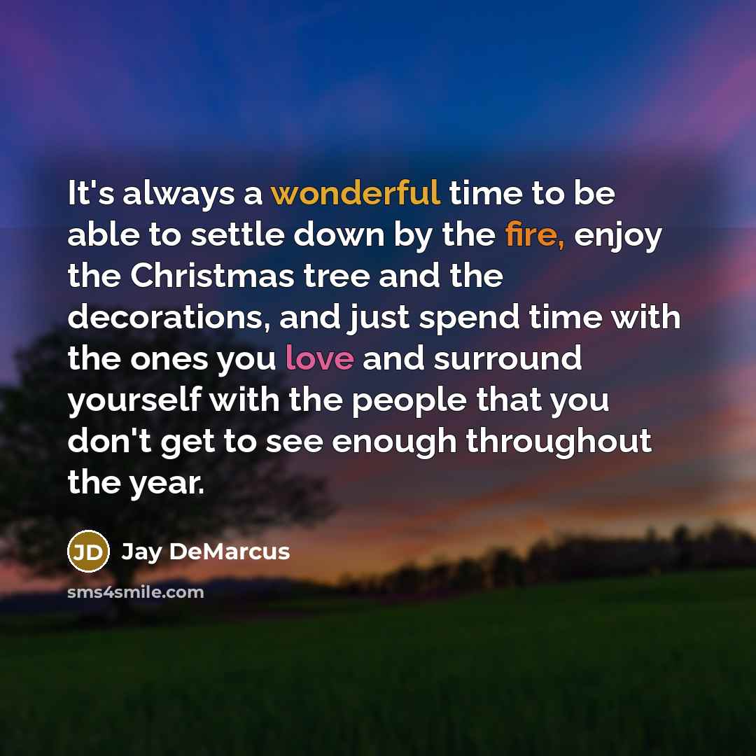 “It's always a wonderful time to be able to settle down by the fire, enjoy the Christmas tree and the decorations, and just spend time with the ones you love and surround yourself with the people that you don't get to see enough throughout the year.” quote by Jay DeMarcus