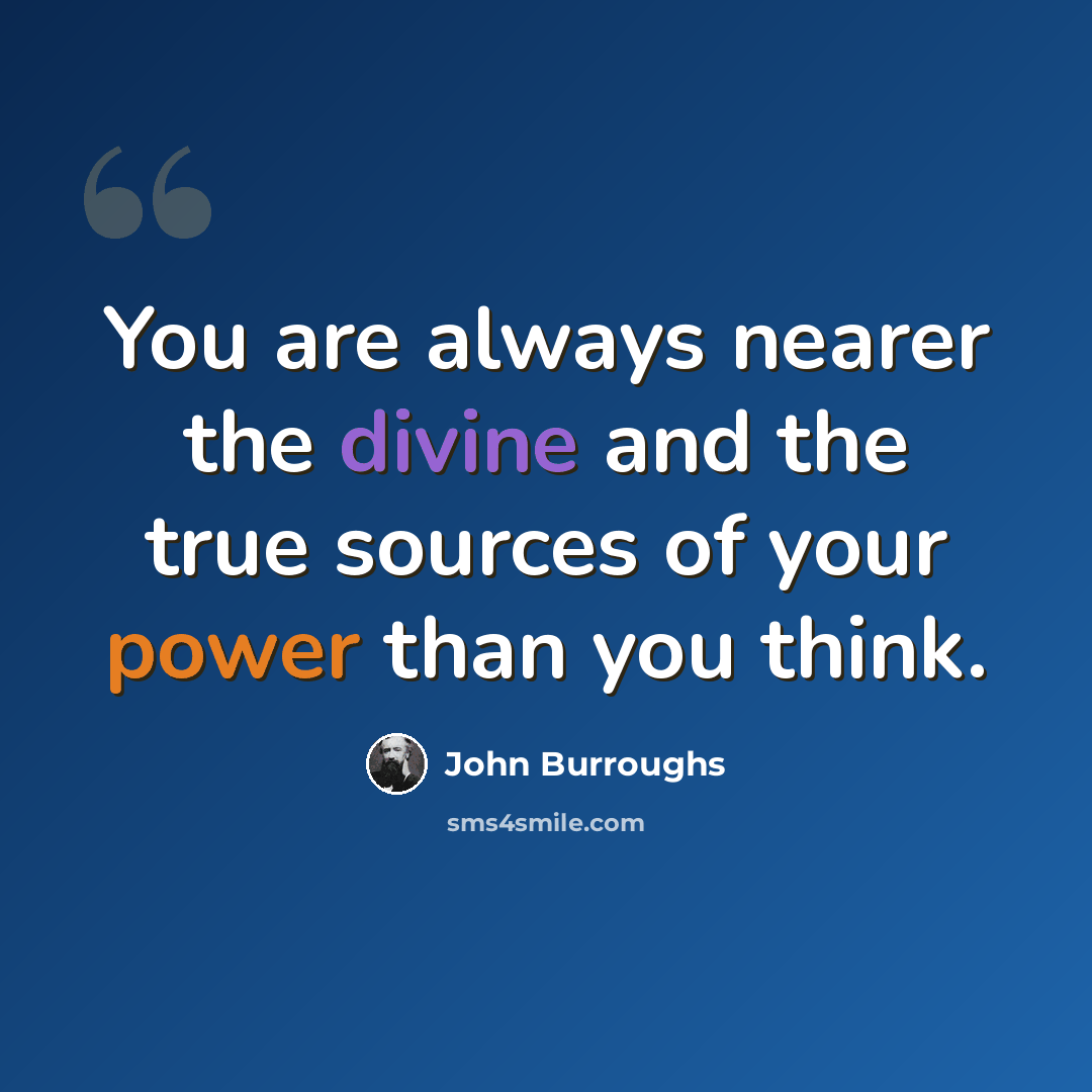 “You are always nearer the divine and the true sources of your power than you think.” quote by John Burroughs