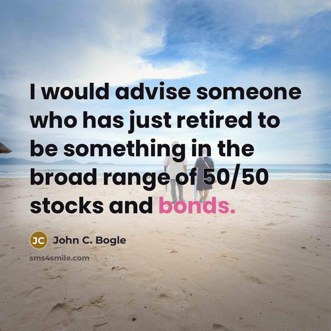 “I would advise someone who has just retired to be something in the broad range of 50/50 stocks and bonds.” quote by John C. Bogle