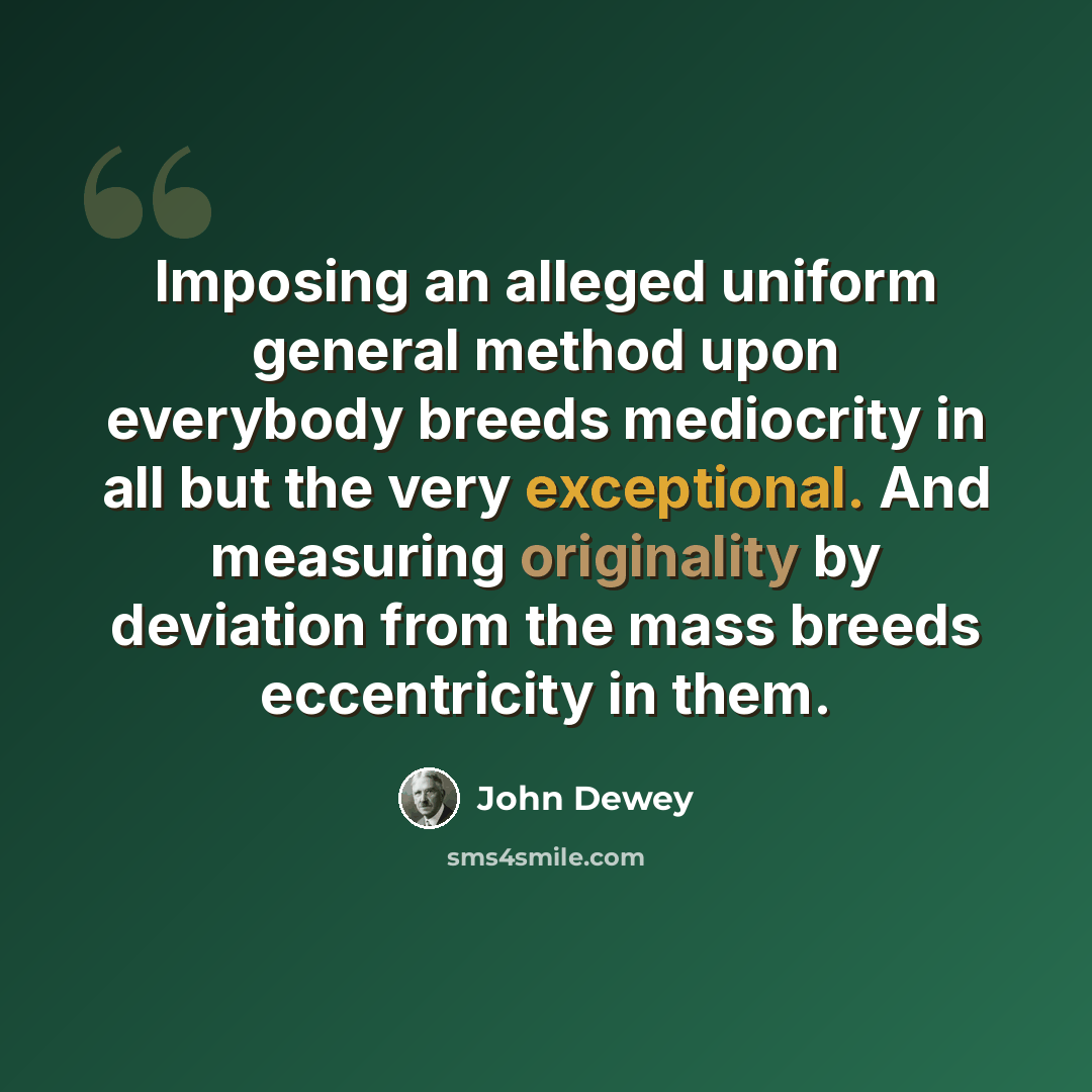 “Imposing an alleged uniform general method upon everybody breeds mediocrity in all but the very exceptional. And measuring originality by deviation from the mass breeds eccentricity in them.” quote by John Dewey