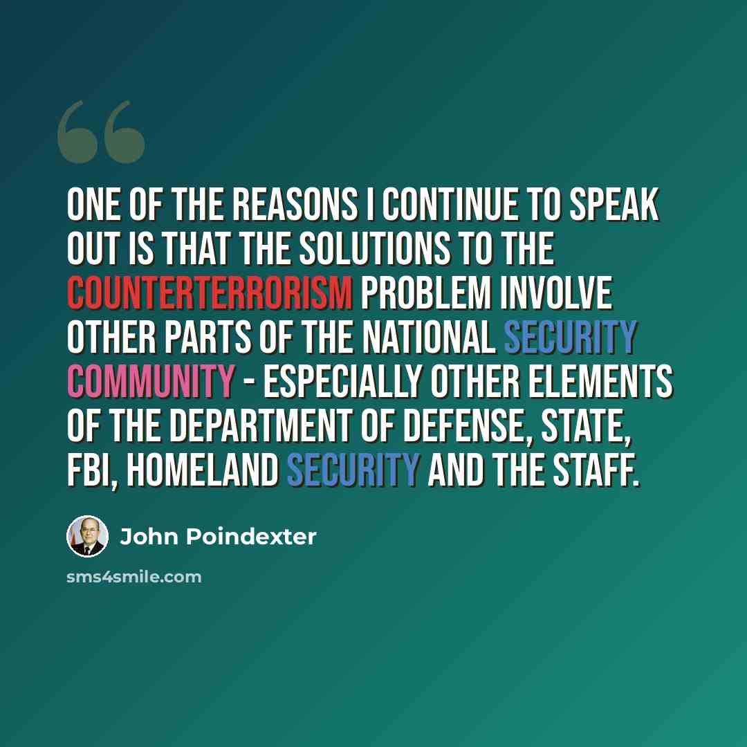 “One of the reasons I continue to speak out is that the solutions to the counterterrorism problem involve other parts of the national security community - especially other elements of the Department of Defense, State, FBI, Homeland Security and the staff.” quote by John Poindexter