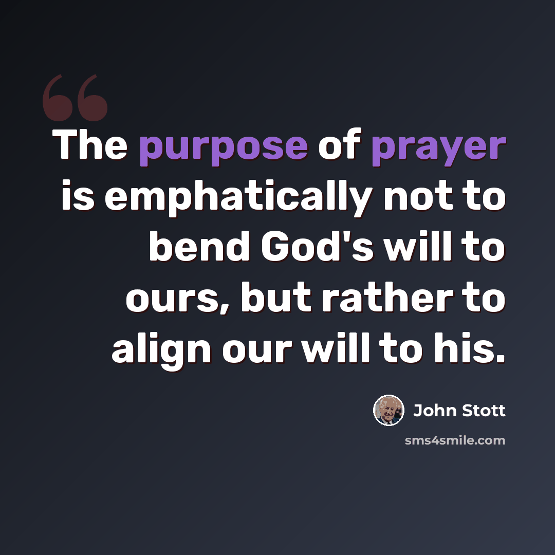 “The purpose of prayer is emphatically not to bend God's will to ours, but rather to align our will to his.” quote by John Stott