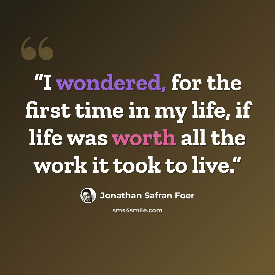 “I wondered, for the first time in my life, if life was worth all the work it took to live.” quote by Jonathan Safran Foer