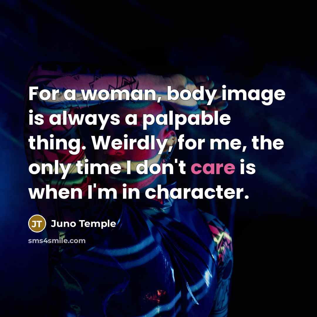 “For a woman, body image is always a palpable thing. Weirdly, for me, the only time I don't care is when I'm in character.” quote by Juno Temple