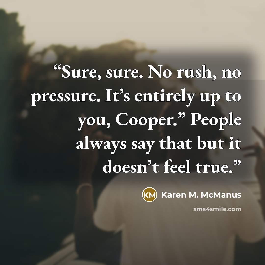 “Sure, sure. No rush, no pressure. It’s entirely up to you, Cooper.” People always say that but it doesn’t feel true.” quote by Karen M. McManus