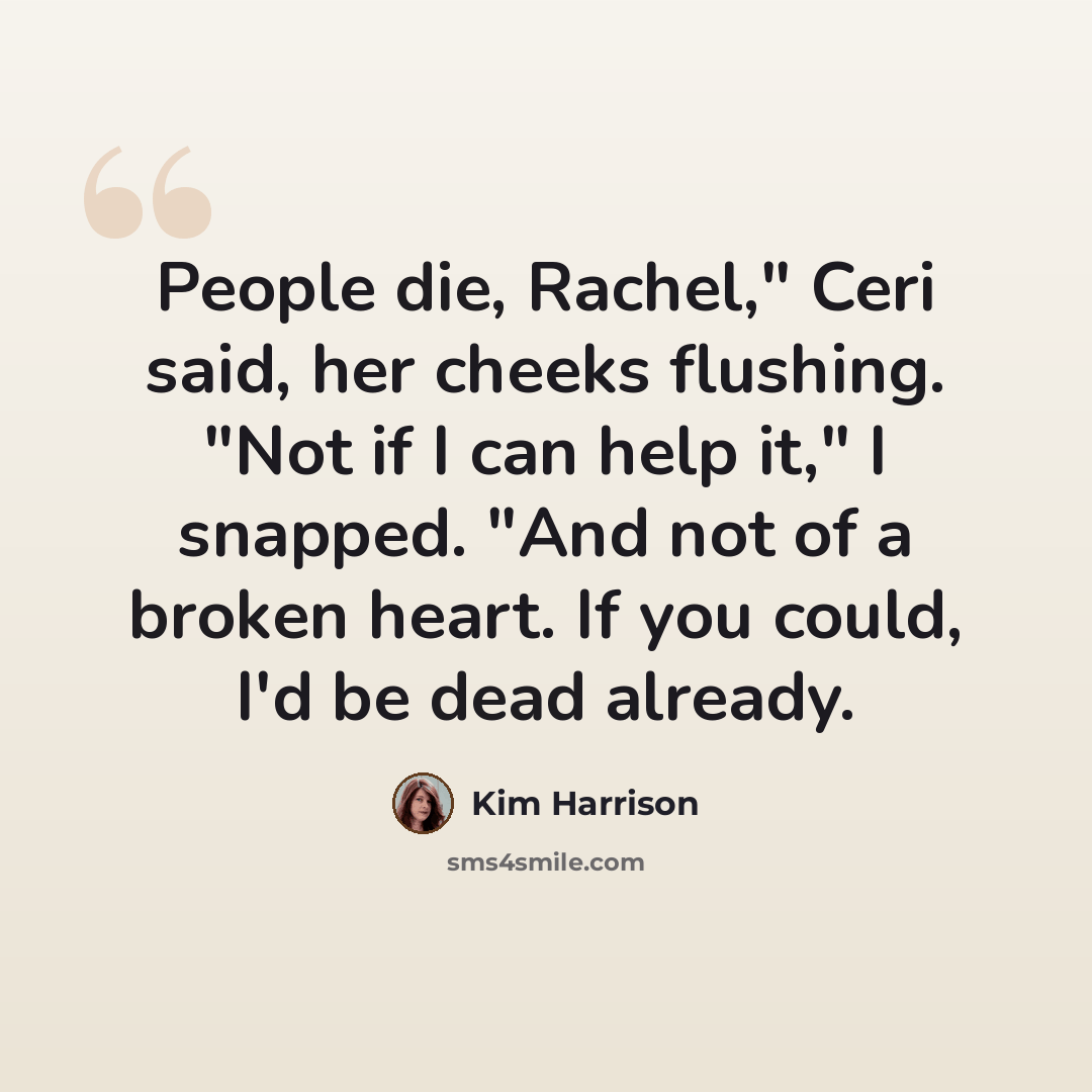 “People die, Rachel," Ceri said, her cheeks flushing. "Not if I can help it," I snapped. "And not of a broken heart. If you could, I'd be dead already.” quote by Kim Harrison