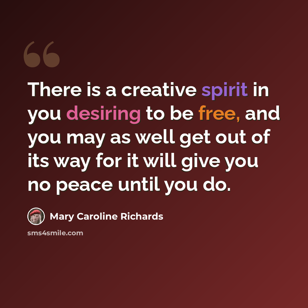 “There is a creative spirit in you desiring to be free, and you may as well get out of its way for it will give you no peace until you do.” quote by Mary Caroline Richards