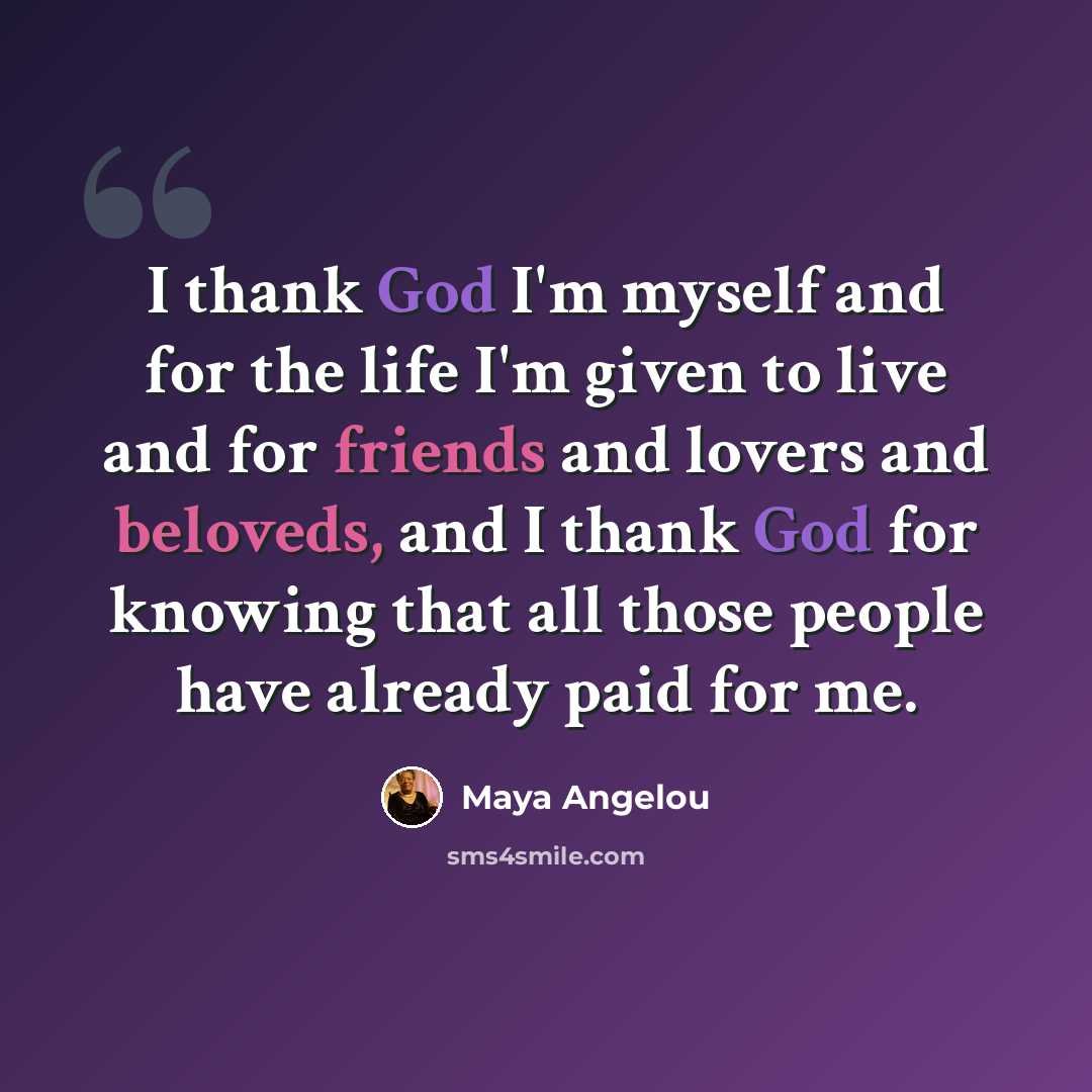 “I thank God I'm myself and for the life I'm given to live and for friends and lovers and beloveds, and I thank God for knowing that all those people have already paid for me.” quote by Maya Angelou