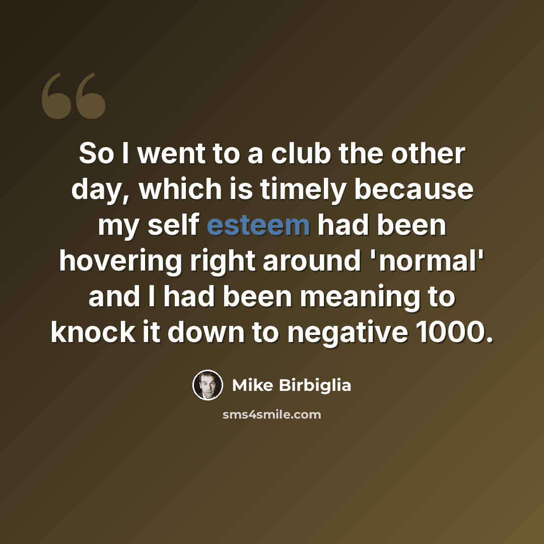 “So I went to a club the other day, which is timely because my self esteem had been hovering right around 'normal' and I had been meaning to knock it down to negative 1000.” quote by Mike Birbiglia