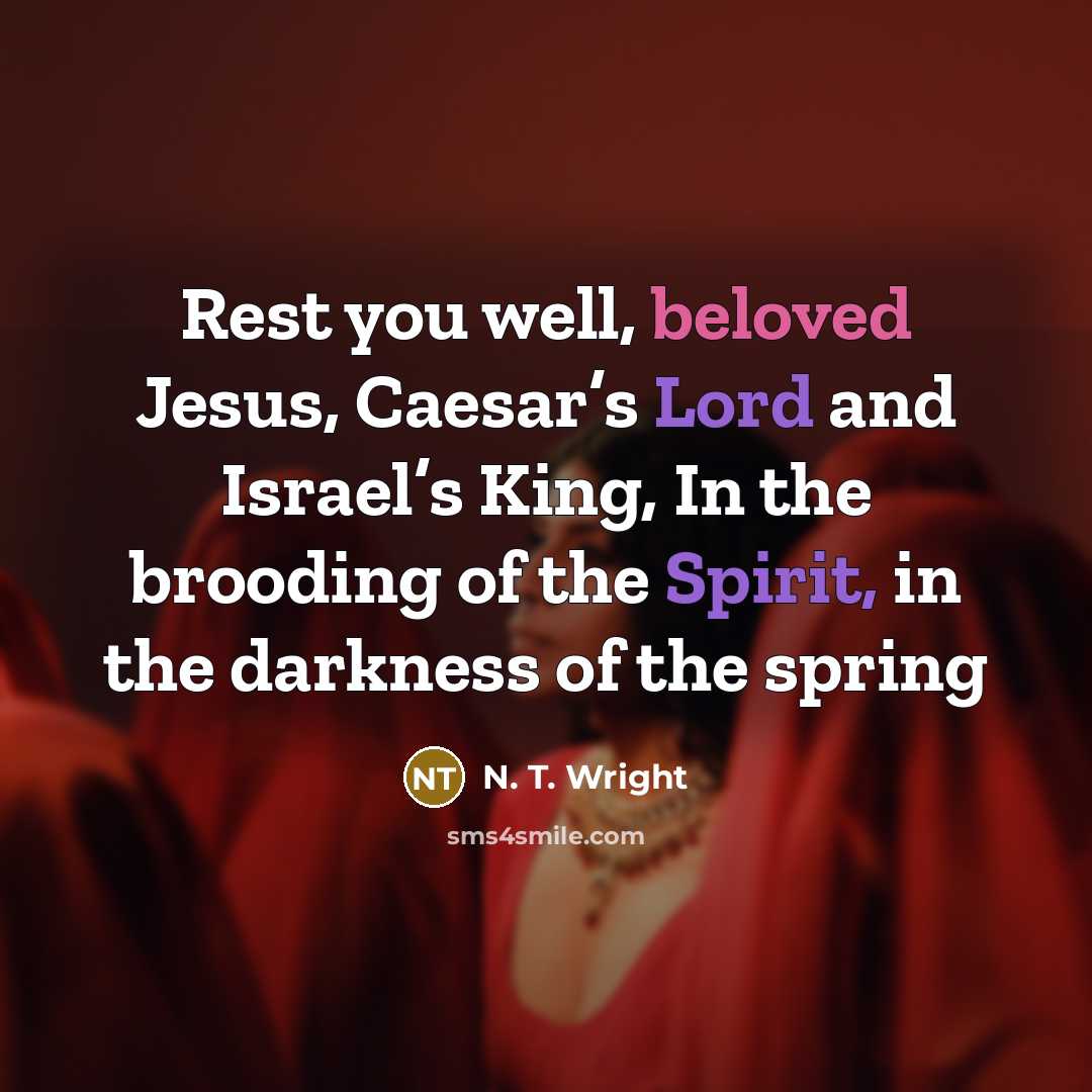 “Rest you well, beloved Jesus, Caesar’s Lord and Israel’s King, In the brooding of the Spirit, in the darkness of the spring” quote by N. T. Wright