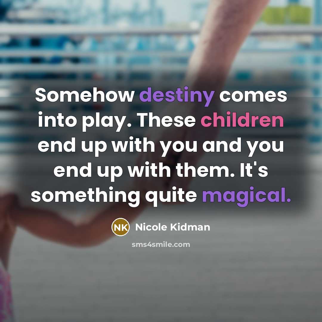 “Somehow destiny comes into play. These children end up with you and you end up with them. It's something quite magical.” quote by Nicole Kidman