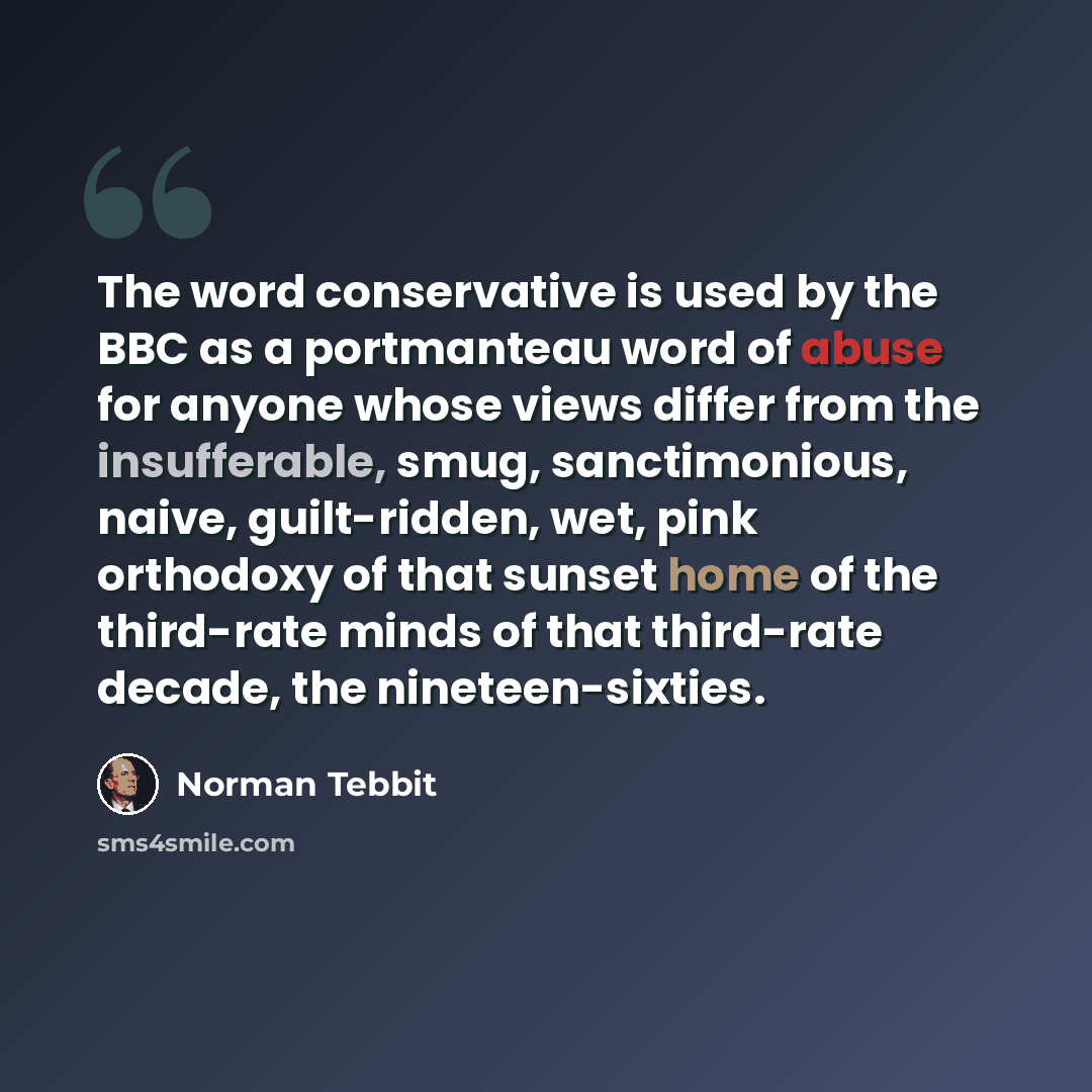 “The word conservative is used by the BBC as a portmanteau word of abuse for anyone whose views differ from the insufferable, smug, sanctimonious, naive, guilt-ridden, wet, pink orthodoxy of that sunset home of the third-rate minds of that third-rate decade, the nineteen-sixties.” quote by Norman Tebbit