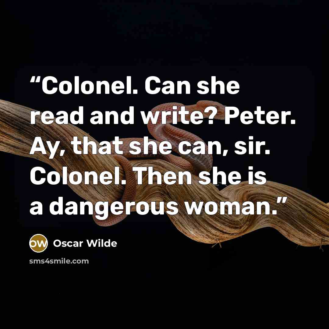 “Colonel. Can she read and write? Peter. Ay, that she can, sir. Colonel. Then she is a dangerous woman.” quote by Oscar Wilde
