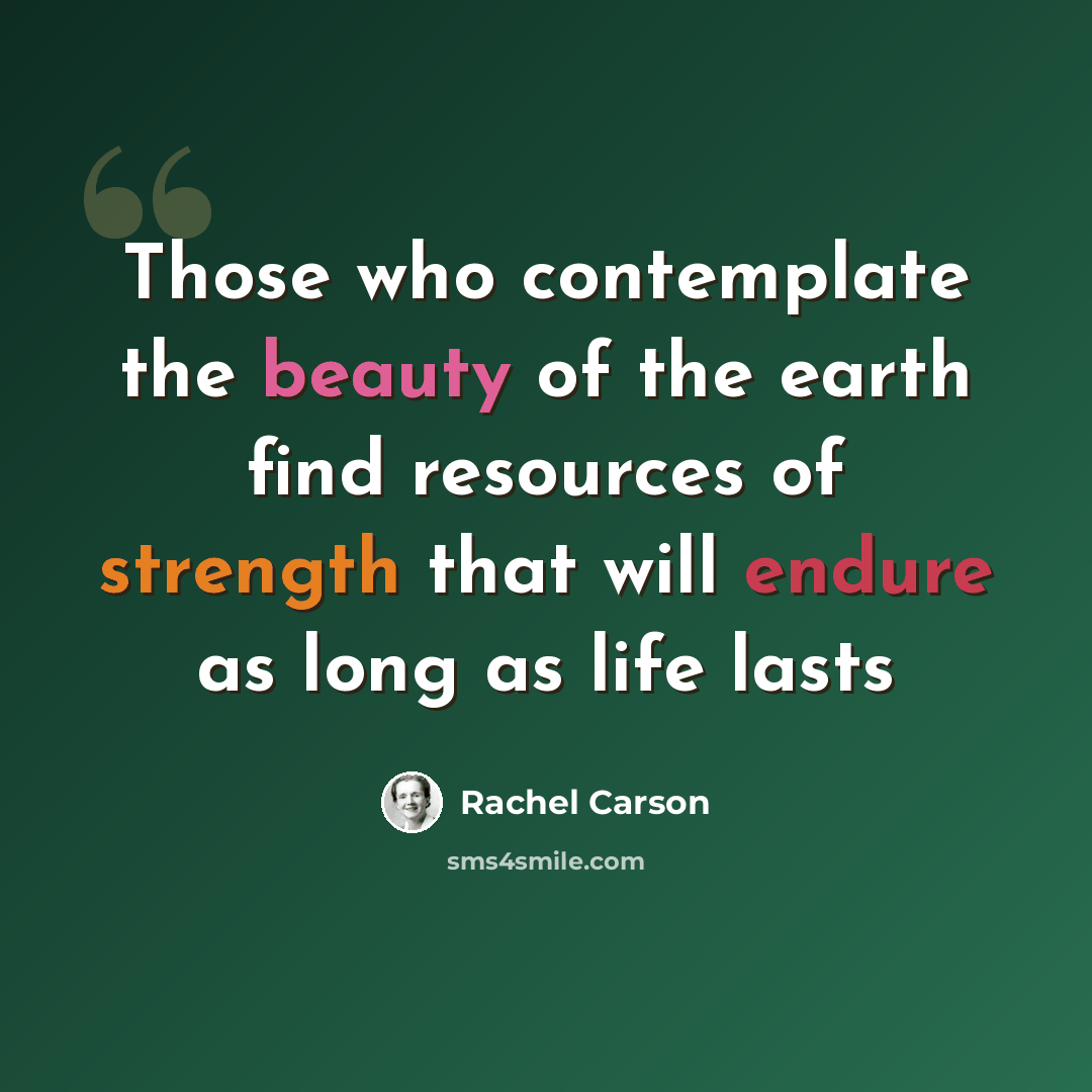 “Those who contemplate the beauty of the earth find resources of strength that will endure as long as life lasts” quote by Rachel Carson