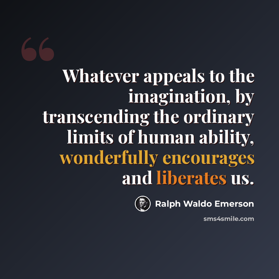 “Whatever appeals to the imagination, by transcending the ordinary limits of human ability, wonderfully encourages and liberates us.” quote by Ralph Waldo Emerson