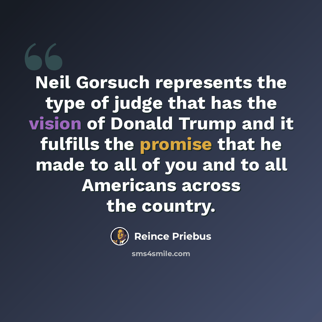 “Neil Gorsuch represents the type of judge that has the vision of Donald Trump and it fulfills the promise that he made to all of you and to all Americans across the country.” quote by Reince Priebus