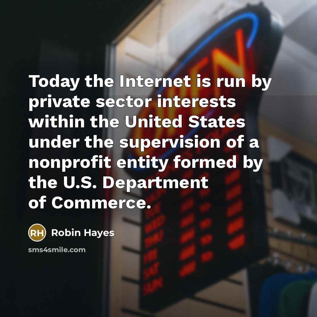 “Today the Internet is run by private sector interests within the United States under the supervision of a nonprofit entity formed by the U.S. Department of Commerce.” quote by Robin Hayes