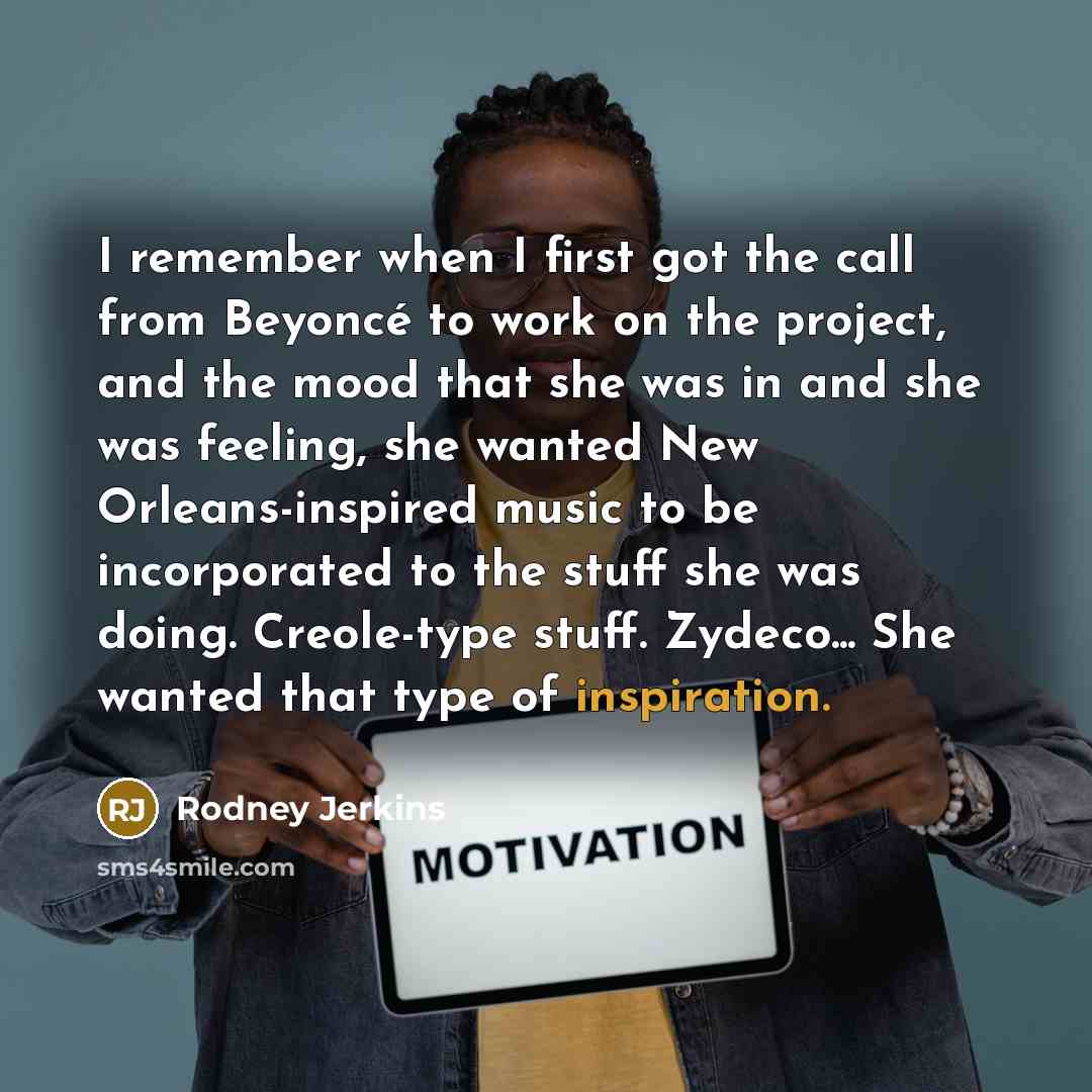 “I remember when I first got the call from Beyoncé to work on the project, and the mood that she was in and she was feeling, she wanted New Orleans-inspired music to be incorporated to the stuff she was doing. Creole-type stuff. Zydeco... She wanted that type of inspiration.” quote by Rodney Jerkins