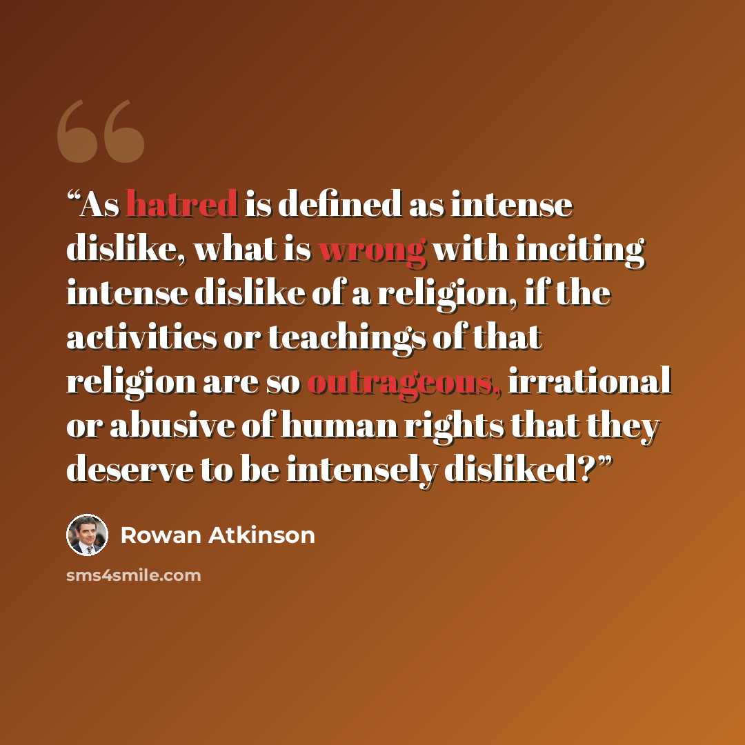 “As hatred is defined as intense dislike, what is wrong with inciting intense dislike of a religion, if the activities or teachings of that religion are so outrageous, irrational or abusive of human rights that they deserve to be intensely disliked?” quote by Rowan Atkinson