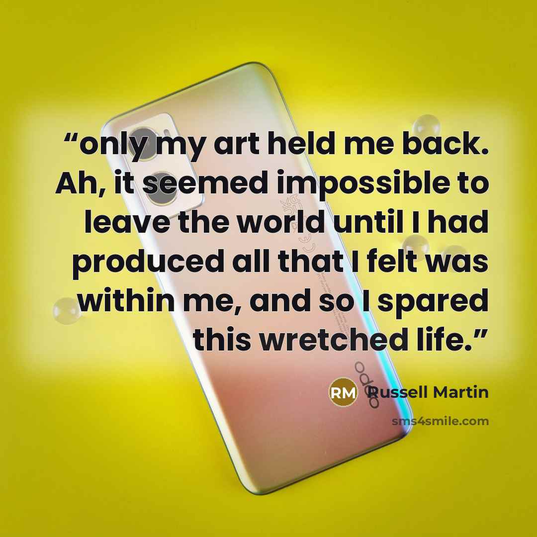 “only my art held me back. Ah, it seemed impossible to leave the world until I had produced all that I felt was within me, and so I spared this wretched life.” quote by Russell Martin