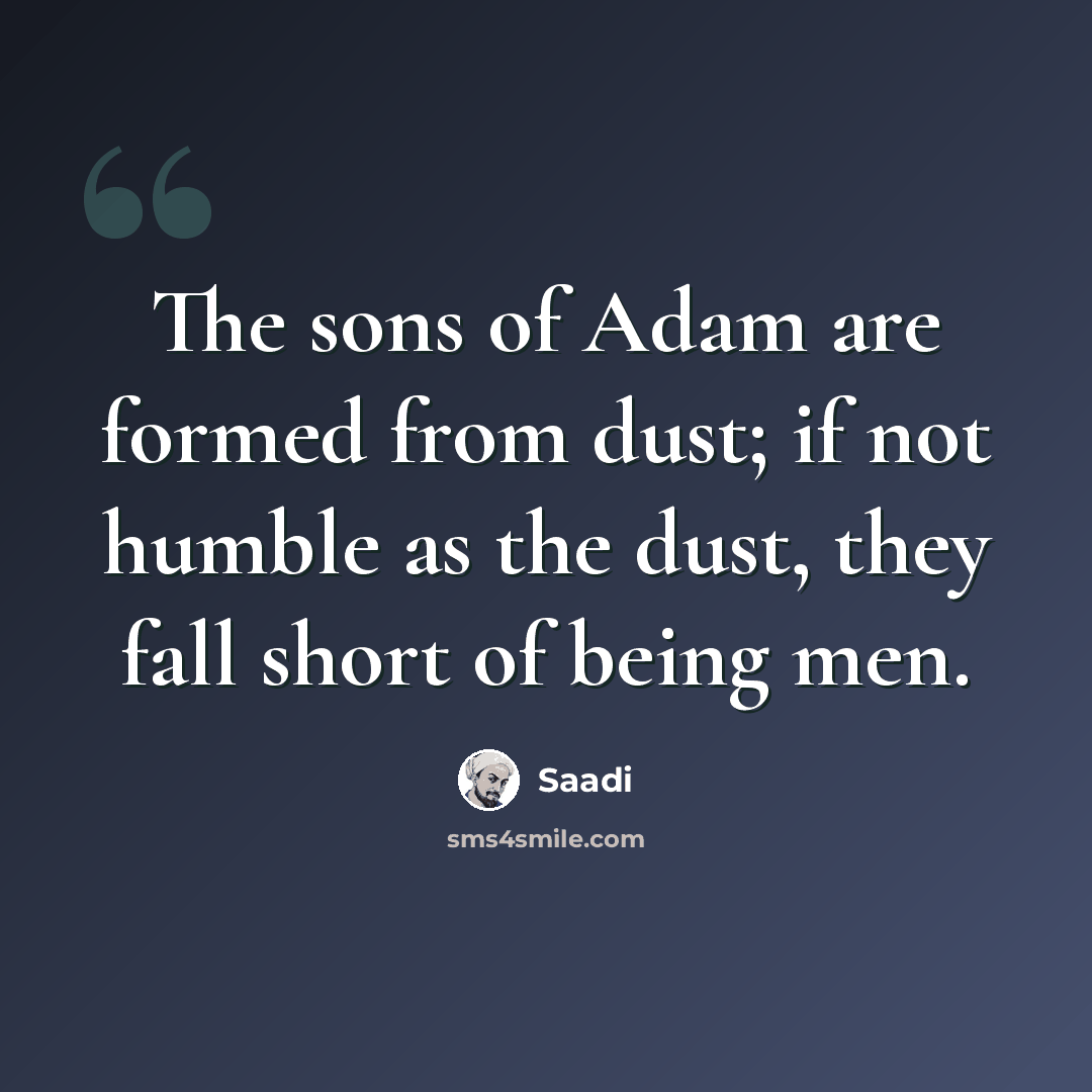 “The sons of Adam are formed from dust; if not humble as the dust, they fall short of being men.” quote by Saadi