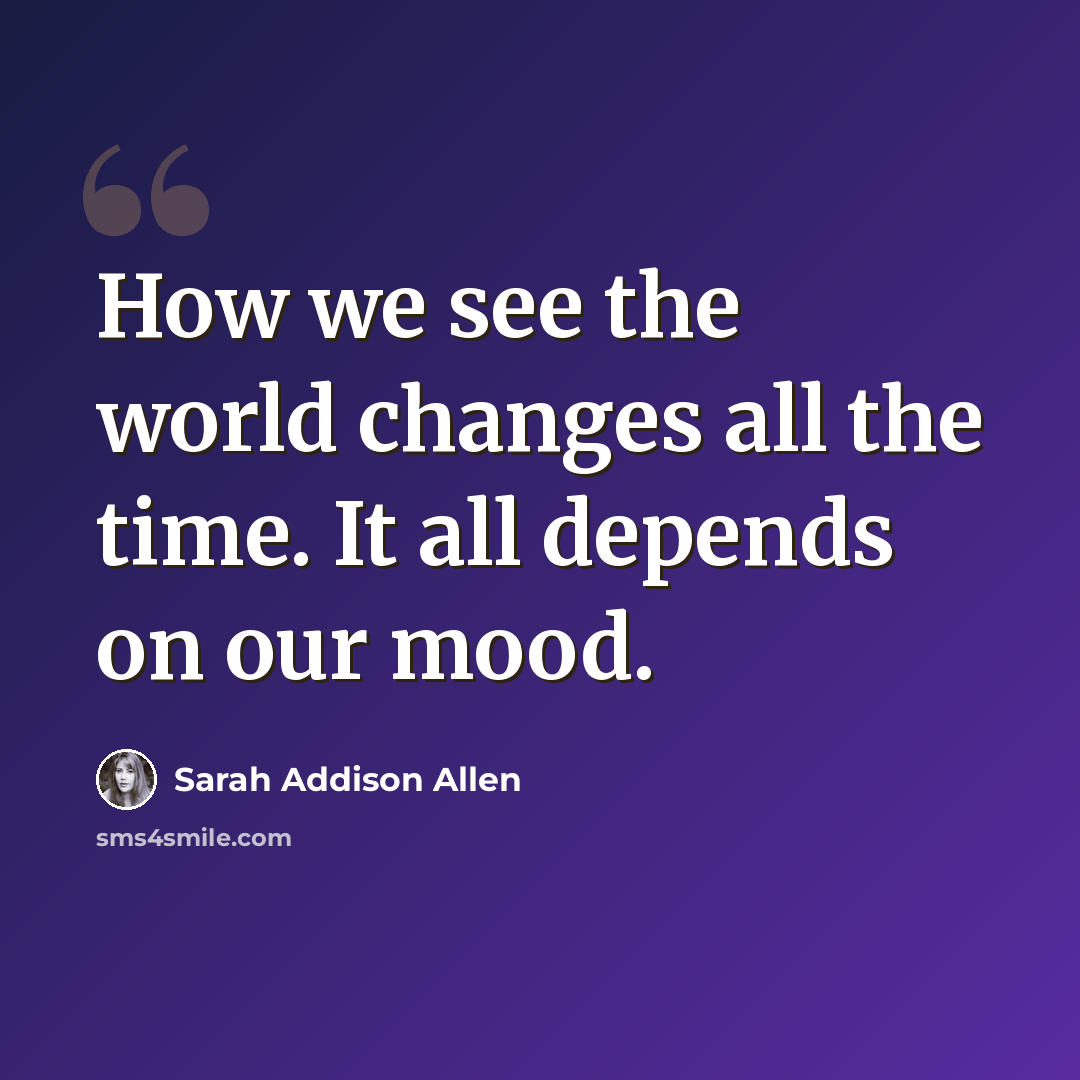 “How we see the world changes all the time. It all depends on our mood.” quote by Sarah Addison Allen