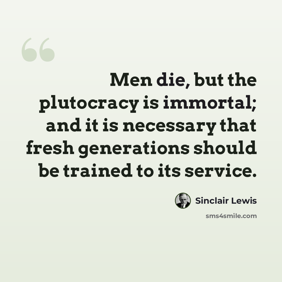 “Men die, but the plutocracy is immortal; and it is necessary that fresh generations should be trained to its service.” quote by Sinclair Lewis