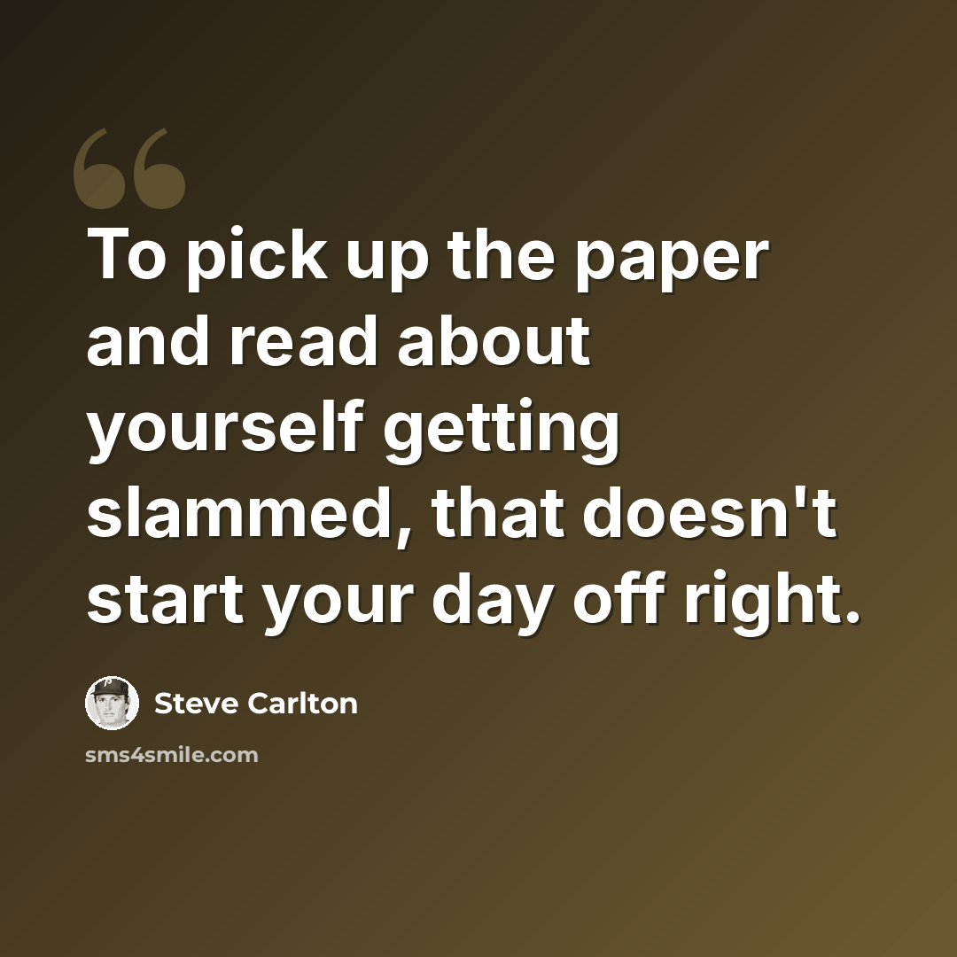 “To pick up the paper and read about yourself getting slammed, that doesn't start your day off right.” quote by Steve Carlton