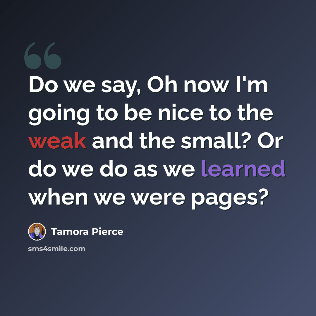 “Do we say, Oh now I'm going to be nice to the weak and the small? Or do we do as we learned when we were pages?” quote by Tamora Pierce