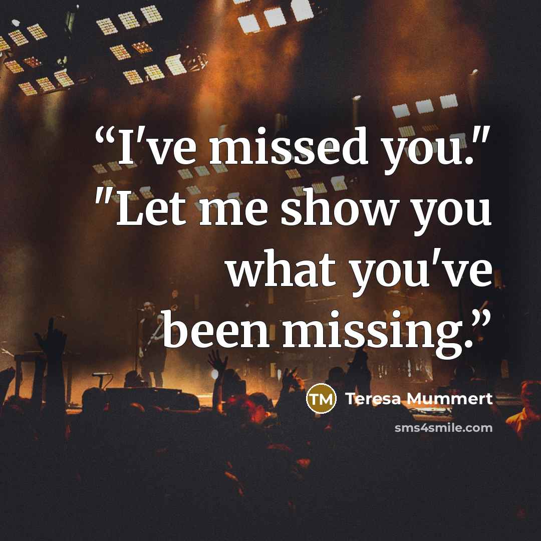 “I've missed you." "Let me show you what you've been missing.” quote by Teresa Mummert